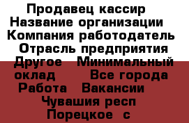 Продавец-кассир › Название организации ­ Компания-работодатель › Отрасль предприятия ­ Другое › Минимальный оклад ­ 1 - Все города Работа » Вакансии   . Чувашия респ.,Порецкое. с.